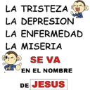 LA TRISTEZA
LA DEPRESION
LA ENFERMEDAD
LA MISERIA
SE VA
EN EL NOMBRE
DE JESUS