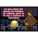 se que estas ahí
ganas de trabajar
un sábado, pero ni
te voy a buscar ni
encontrar