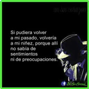 un sin corazon
Si pudiera volver
a mi pasado, volvería
a mi niñez, porque allí
no sabía de
sentimientos
ni de preocupaciones.
Fa Sin Corazon
